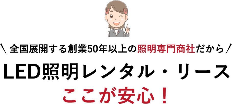 全国展開する創業50年以上の照明専門商社だから LED照明レンタル・リース ここが安心！