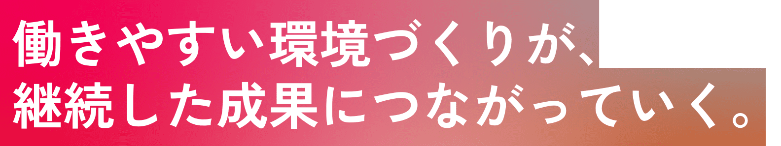 働きやすい環境づくりが、継続した成果につながっていく。